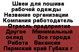 Швеи для пошива рабочей одежды › Название организации ­ Компания-работодатель › Отрасль предприятия ­ Другое › Минимальный оклад ­ 1 - Все города Работа » Вакансии   . Пермский край,Губаха г.